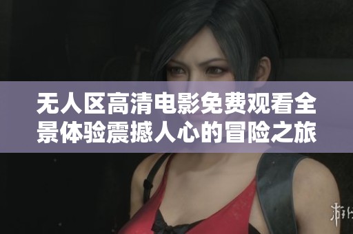 无人区高清电影免费观看全景体验震撼人心的冒险之旅