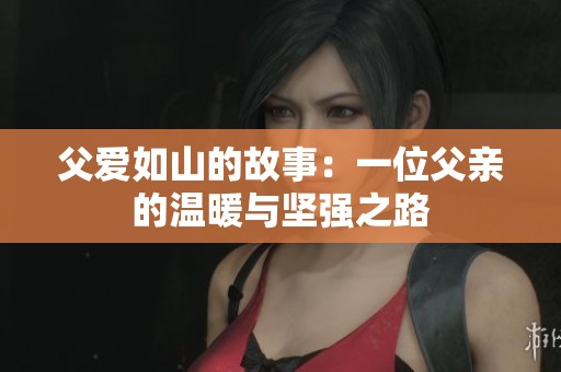 父爱如山的故事：一位父亲的温暖与坚强之路