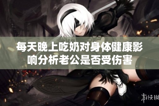 每天晚上吃奶对身体健康影响分析老公是否受伤害