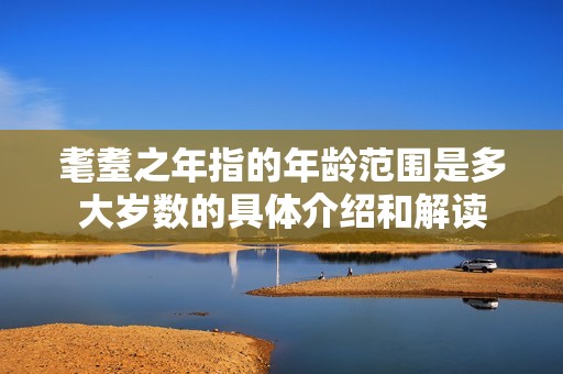 耄耋之年指的年龄范围是多大岁数的具体介绍和解读