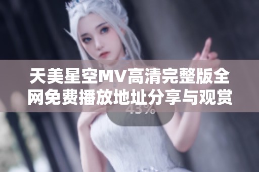 天美星空MV高清完整版全网免费播放地址分享与观赏体验