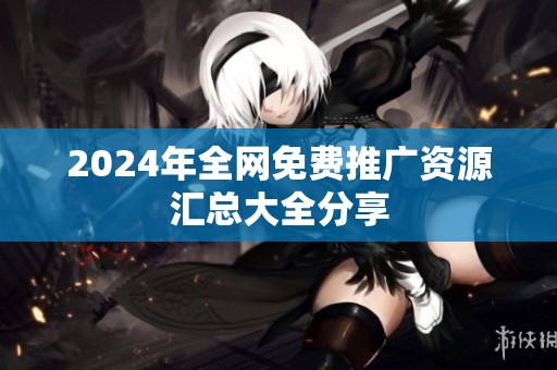 2024年全网免费推广资源汇总大全分享