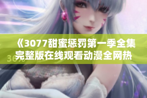 《3077甜蜜惩罚第一季全集完整版在线观看动漫全网热播》