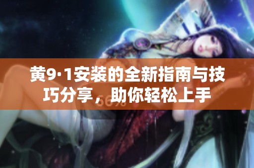 黄9·1安装的全新指南与技巧分享，助你轻松上手