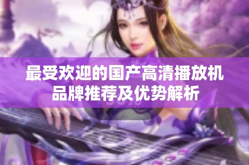 最受欢迎的国产高清播放机品牌推荐及优势解析