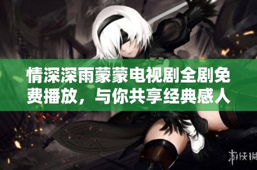 情深深雨蒙蒙电视剧全剧免费播放，与你共享经典感人瞬间
