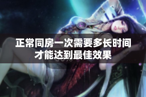 正常同房一次需要多长时间才能达到最佳效果