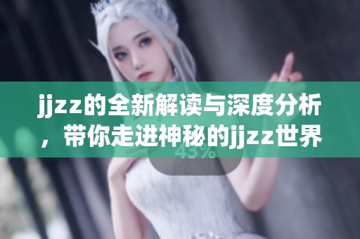 jjzz的全新解读与深度分析，带你走进神秘的jjzz世界