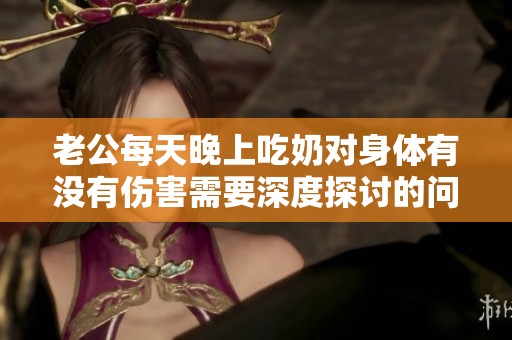 老公每天晚上吃奶对身体有没有伤害需要深度探讨的问题