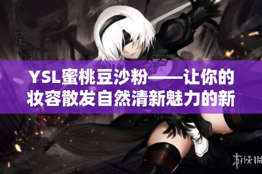 YSL蜜桃豆沙粉——让你的妆容散发自然清新魅力的新选择