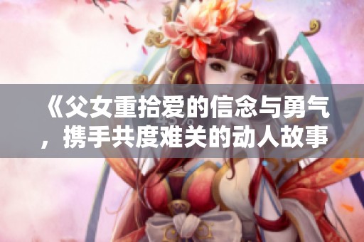 《父女重拾爱的信念与勇气，携手共度难关的动人故事》