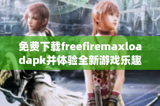 免费下载freefiremaxloadapk并体验全新游戏乐趣的方法