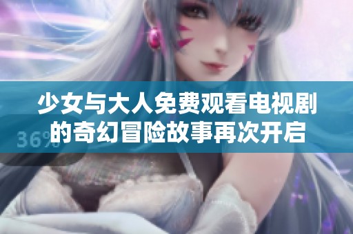 少女与大人免费观看电视剧的奇幻冒险故事再次开启
