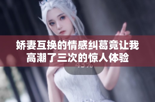 娇妻互换的情感纠葛竟让我高潮了三次的惊人体验