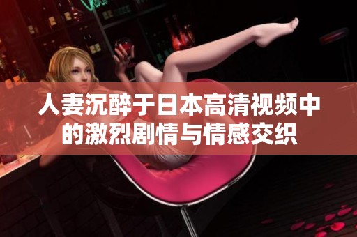 人妻沉醉于日本高清视频中的激烈剧情与情感交织
