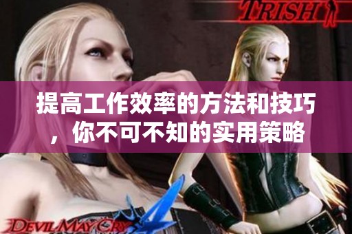 提高工作效率的方法和技巧，你不可不知的实用策略