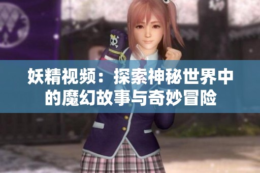 妖精视频：探索神秘世界中的魔幻故事与奇妙冒险
