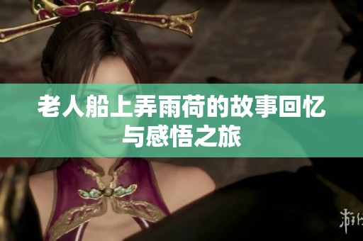老人船上弄雨荷的故事回忆与感悟之旅