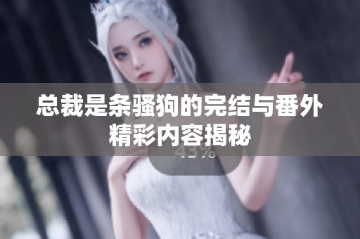总裁是条骚狗的完结与番外精彩内容揭秘