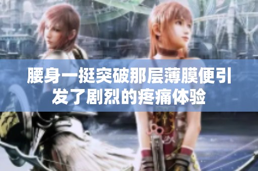 腰身一挺突破那层薄膜便引发了剧烈的疼痛体验