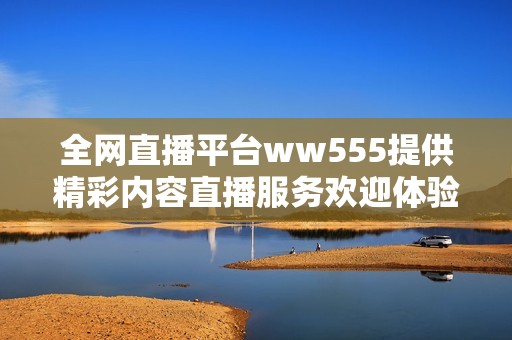 全网直播平台ww555提供精彩内容直播服务欢迎体验