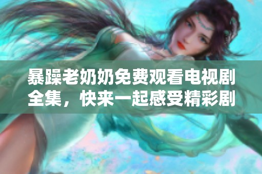 暴躁老奶奶免费观看电视剧全集，快来一起感受精彩剧情！