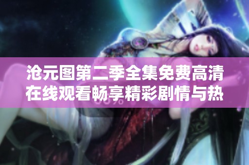 沧元图第二季全集免费高清在线观看畅享精彩剧情与热血冒险