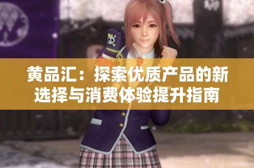 黄品汇：探索优质产品的新选择与消费体验提升指南