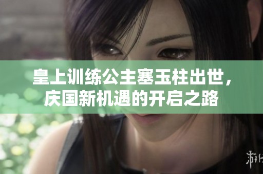 皇上训练公主塞玉柱出世，庆国新机遇的开启之路