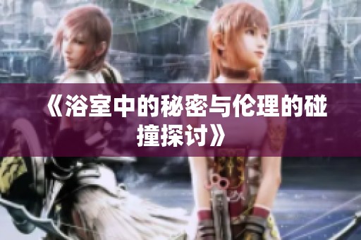 《浴室中的秘密与伦理的碰撞探讨》