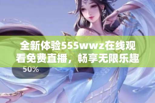 全新体验555wwz在线观看免费直播，畅享无限乐趣与精彩内容