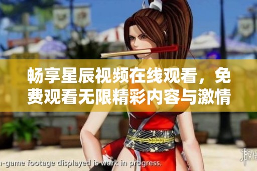 畅享星辰视频在线观看，免费观看无限精彩内容与激情幻想