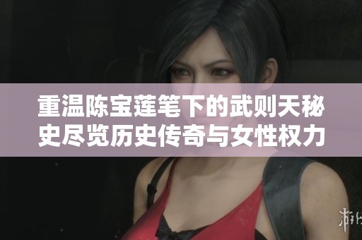 重温陈宝莲笔下的武则天秘史尽览历史传奇与女性权力之道