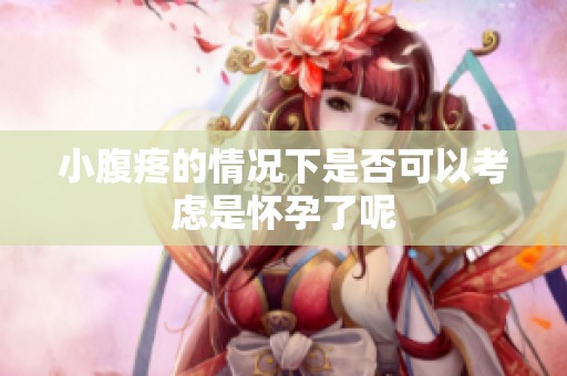 小腹疼的情况下是否可以考虑是怀孕了呢