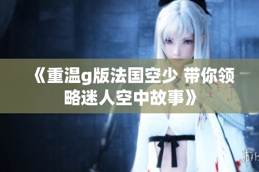 《重温g版法国空少 带你领略迷人空中故事》