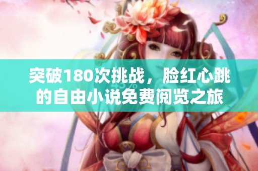 突破180次挑战，脸红心跳的自由小说免费阅览之旅