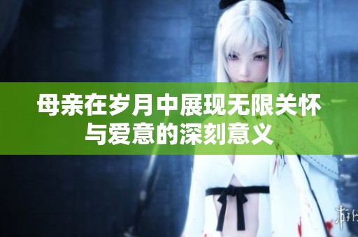 母亲在岁月中展现无限关怀与爱意的深刻意义