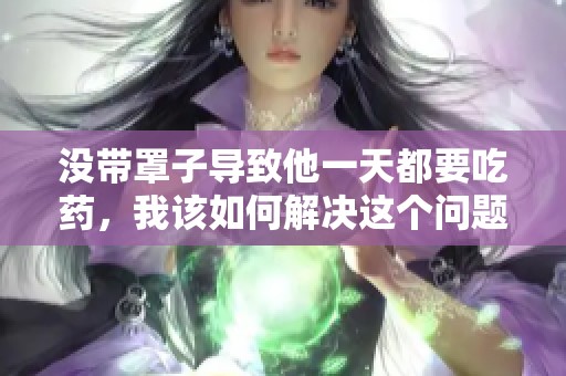 没带罩子导致他一天都要吃药，我该如何解决这个问题