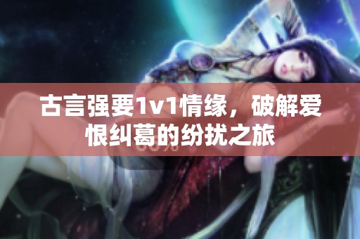 古言强要1v1情缘，破解爱恨纠葛的纷扰之旅