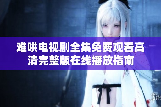 难哄电视剧全集免费观看高清完整版在线播放指南