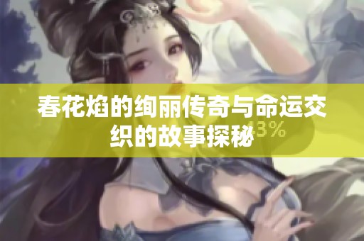 春花焰的绚丽传奇与命运交织的故事探秘