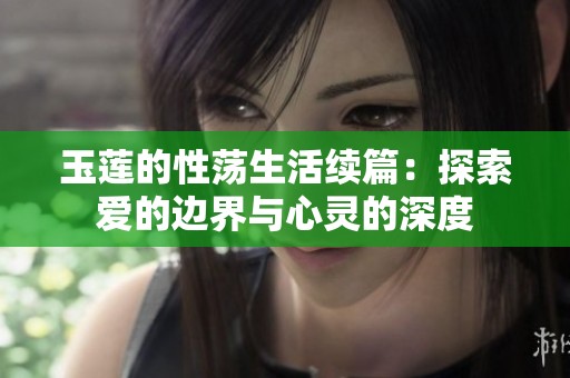玉莲的性荡生活续篇：探索爱的边界与心灵的深度