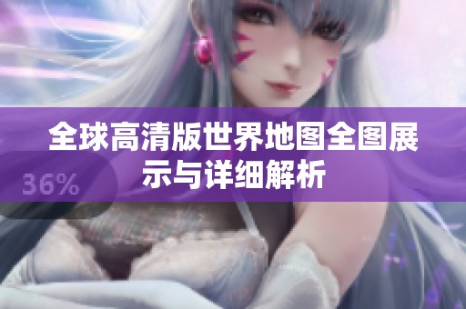 全球高清版世界地图全图展示与详细解析