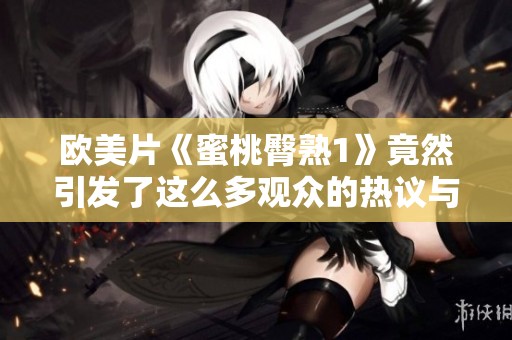 欧美片《蜜桃臀熟1》竟然引发了这么多观众的热议与讨论