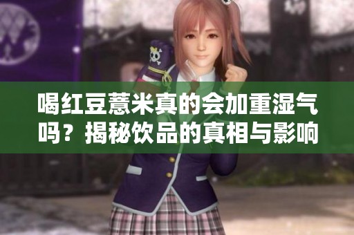 喝红豆薏米真的会加重湿气吗？揭秘饮品的真相与影响