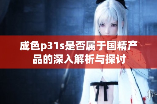 成色p31s是否属于国精产品的深入解析与探讨