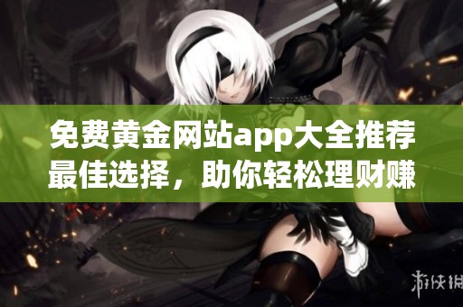 免费黄金网站app大全推荐最佳选择，助你轻松理财赚钱
