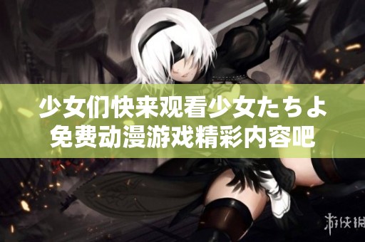 少女们快来观看少女たちよ免费动漫游戏精彩内容吧