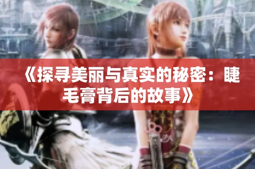 《探寻美丽与真实的秘密：睫毛膏背后的故事》