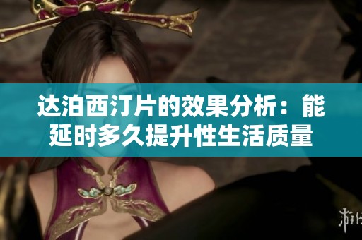 达泊西汀片的效果分析：能延时多久提升性生活质量